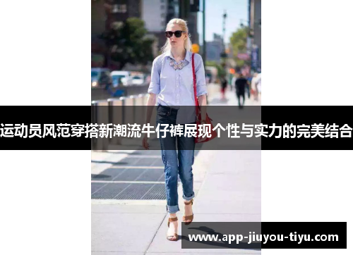 运动员风范穿搭新潮流牛仔裤展现个性与实力的完美结合